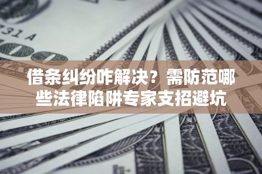 武汉借条纠纷咋解决？需防范哪些法律陷阱专家支招避坑