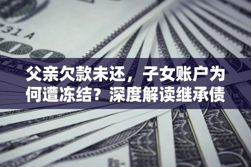 武汉父亲欠款未还，子女账户为何遭冻结？深度解读继承债务迷局