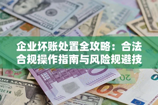 武汉企业坏账处置全攻略：合法合规操作指南与风险规避技巧解析