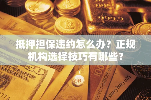 武汉抵押担保违约怎么办？正规机构选择技巧有哪些？