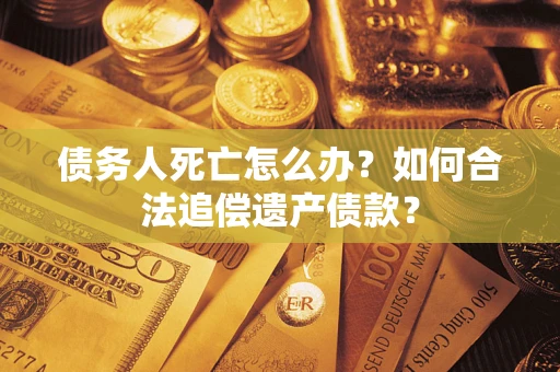 武汉债务人死亡怎么办？如何合法追偿遗产债款？