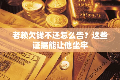 武汉老赖欠钱不还怎么告？这些证据能让他坐牢