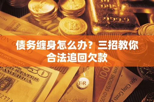 武汉债务缠身怎么办？三招教你合法追回欠款