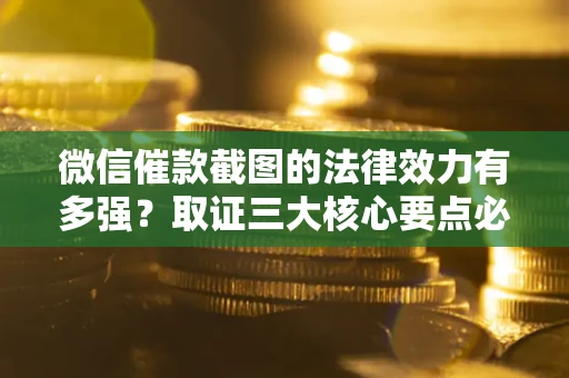武汉微信催款截图的法律效力有多强？取证三大核心要点必须知道！