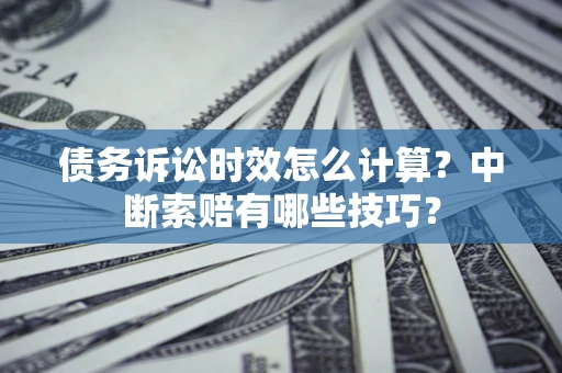 武汉债务诉讼时效怎么计算？中断索赔有哪些技巧？