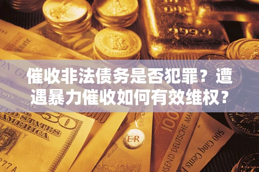 武汉催收非法债务是否犯罪?遭遇暴力催收如何有效维权? 武汉催收非法债务是否犯罪?遭遇暴力催收如何有效维权?