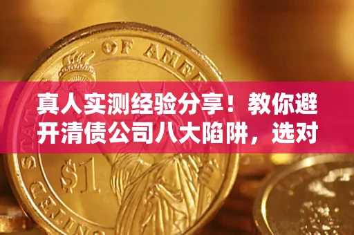 武汉真人实测经验分享！教你避开清债公司八大陷阱，选对机构少走十年弯路