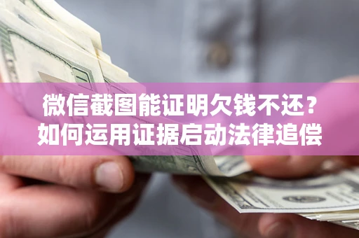 武汉微信截图能证明欠钱不还？如何运用证据启动法律追偿程序？