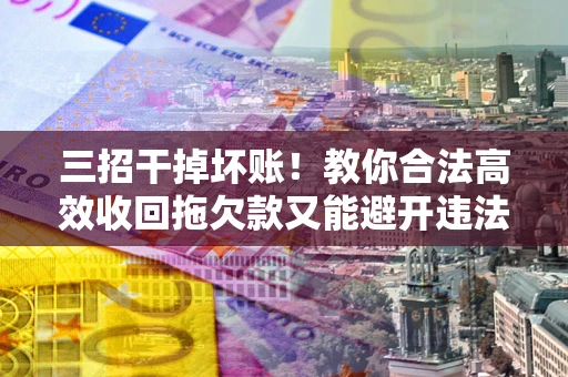 武汉三招干掉坏账！教你合法高效收回拖欠款又能避开违法雷区
