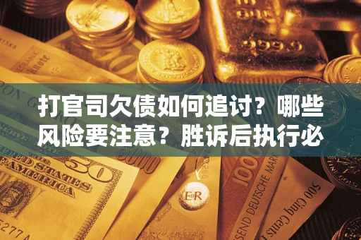 武汉打官司欠债如何追讨？哪些风险要注意？胜诉后执行必看！