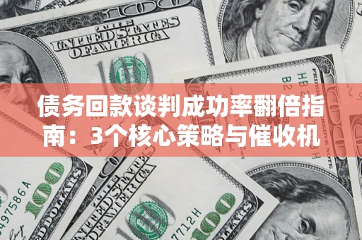 武汉债务回款谈判成功率翻倍指南：3个核心策略与催收机构避坑法则