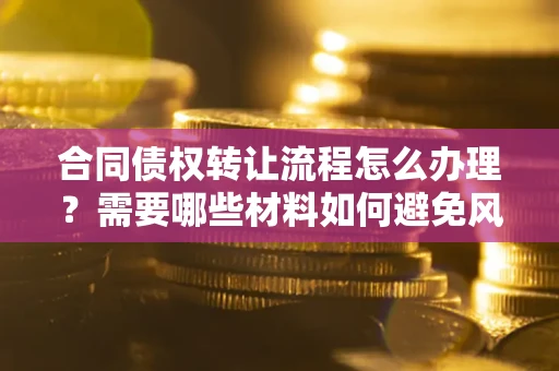 武汉合同债权转让流程怎么办理？需要哪些材料如何避免风险？