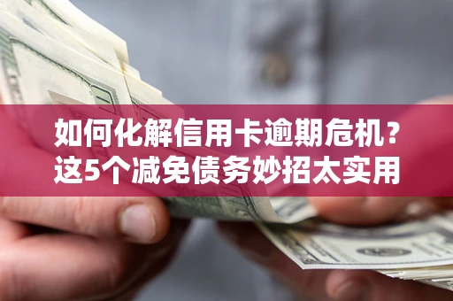 武汉如何化解信用卡逾期危机？这5个减免债务妙招太实用