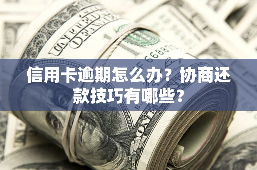 武汉信用卡逾期怎么办？协商还款技巧有哪些？
