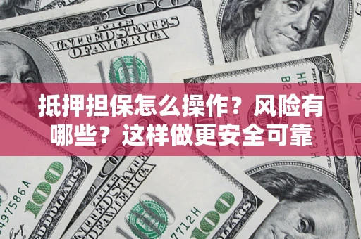 武汉抵押担保怎么操作？风险有哪些？这样做更安全可靠