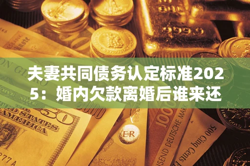 武汉夫妻共同债务认定标准2025:婚内欠款离婚后谁来还? 武汉夫妻共同债务认定标准2025:婚内欠款离婚后谁来还?