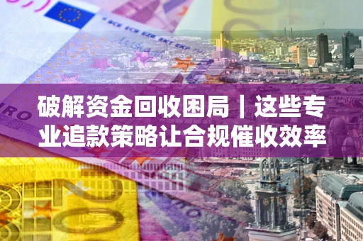 武汉破解资金回收困局｜这些专业追款策略让合规催收效率翻倍