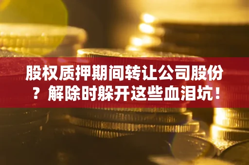 武汉股权质押期间转让公司股份？解除时躲开这些血泪坑！