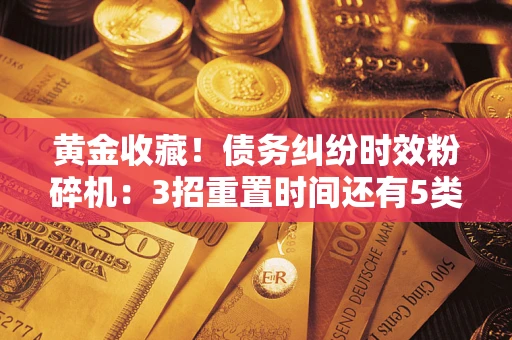 武汉黄金收藏！债务纠纷时效粉碎机：3招重置时间还有5类不设年限的特殊债务