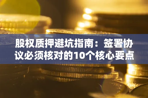 武汉股权质押避坑指南:签署协议必须核对的10个核心要点 武汉股权质押避坑指南:签署协议必须核对的10个核心要点