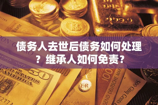 武汉债务人去世后债务如何处理？继承人如何免责？