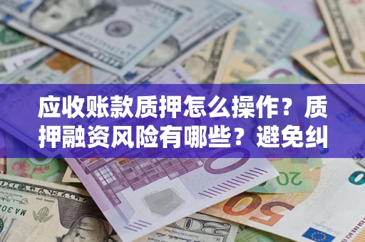 武汉应收账款质押怎么操作？质押融资风险有哪些？避免纠纷高效融资技巧