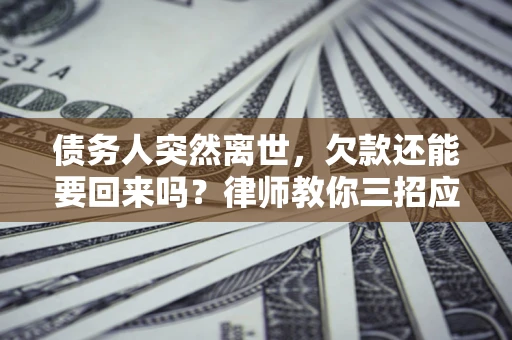 武汉债务人突然离世，欠款还能要回来吗？律师教你三招应对
