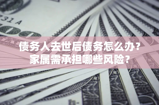 武汉债务人去世后债务怎么办？家属需承担哪些风险？