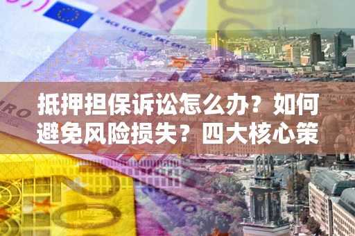 武汉抵押担保诉讼怎么办？如何避免风险损失？四大核心策略全解读