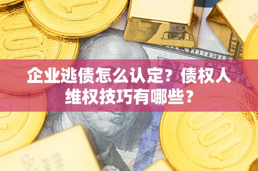 武汉企业逃债怎么认定？债权人维权技巧有哪些？