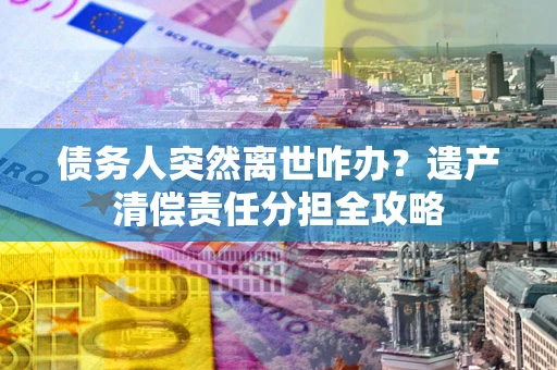 武汉债务人突然离世咋办？遗产清偿责任分担全攻略
