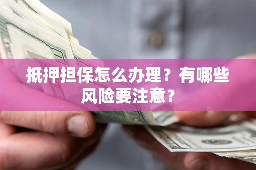 武汉抵押担保怎么办理？有哪些风险要注意？