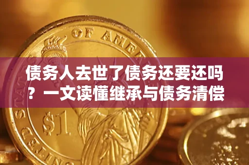 武汉债务人去世了债务还要还吗？一文读懂继承与债务清偿