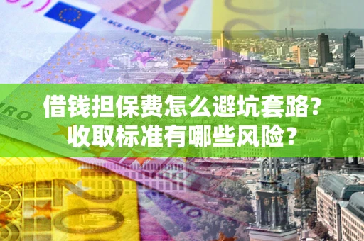 武汉借钱担保费怎么避坑套路?收取标准有哪些风险? 武汉借钱担保费怎么避坑套路?收取标准有哪些风险?