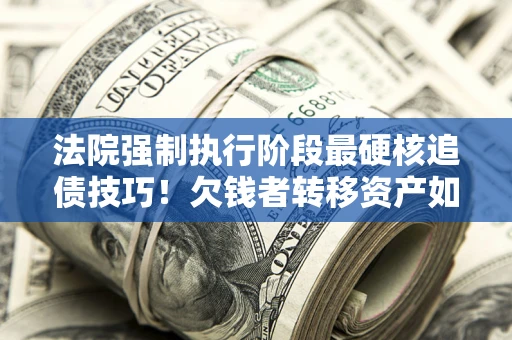 武汉法院强制执行阶段最硬核追债技巧！欠钱者转移资产如何破解？