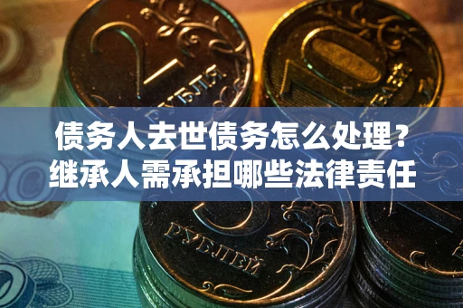 武汉债务人去世债务怎么处理？继承人需承担哪些法律责任？