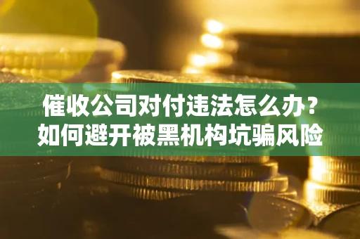 武汉催收公司对付违法怎么办？如何避开被黑机构坑骗风险