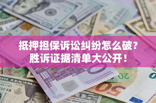 武汉抵押担保诉讼纠纷怎么破？胜诉证据清单大公开！