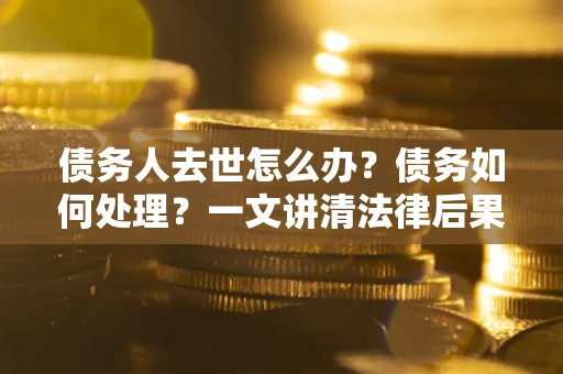 武汉债务人去世怎么办？债务如何处理？一文讲清法律后果