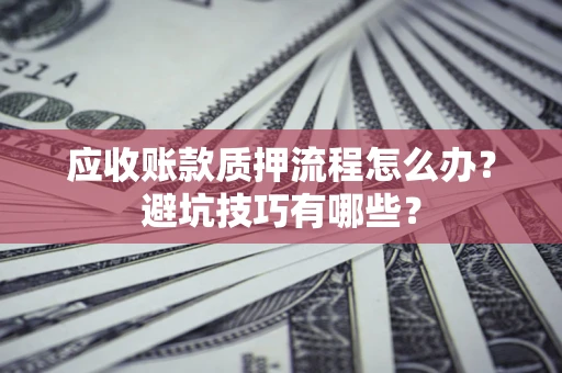 武汉应收账款质押流程怎么办？避坑技巧有哪些？