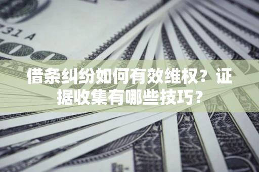 武汉借条纠纷如何有效维权？证据收集有哪些技巧？