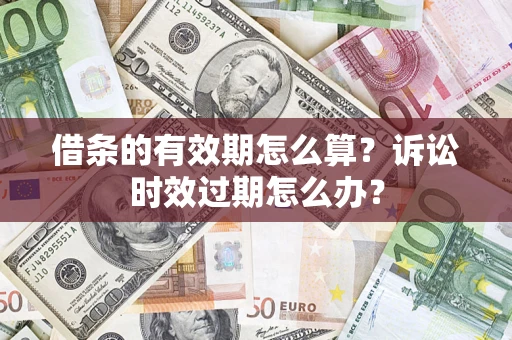 武汉借条的有效期怎么算？诉讼时效过期怎么办？