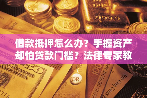 武汉借款抵押怎么办？手握资产却怕贷款门槛？法律专家教你办抵押不踩坑