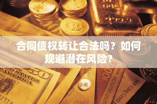武汉合同债权转让合法吗?如何规避潜在风险? 武汉合同债权转让合法吗?如何规避潜在风险?