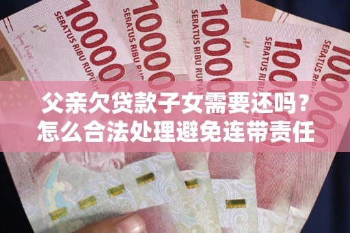 武汉父亲欠贷款子女需要还吗？怎么合法处理避免连带责任？