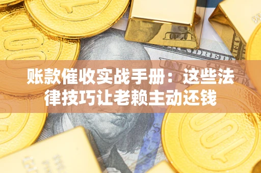 武汉账款催收实战手册：这些法律技巧让老赖主动还钱