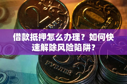 武汉借款抵押怎么办理？如何快速解除风险陷阱？