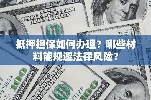 武汉抵押担保如何办理？哪些材料能规避法律风险？
