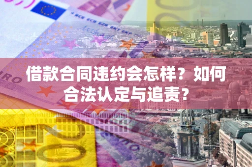 武汉借款合同违约会怎样？如何合法认定与追责？