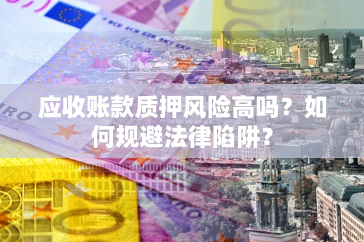 武汉应收账款质押风险高吗？如何规避法律陷阱？